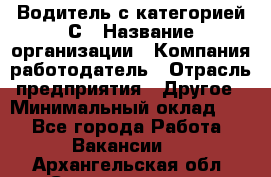 Водитель с категорией С › Название организации ­ Компания-работодатель › Отрасль предприятия ­ Другое › Минимальный оклад ­ 1 - Все города Работа » Вакансии   . Архангельская обл.,Северодвинск г.